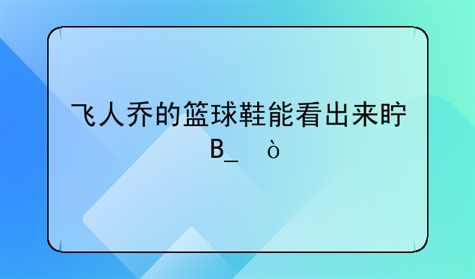 飞人乔的篮球鞋能看出来真假吗？