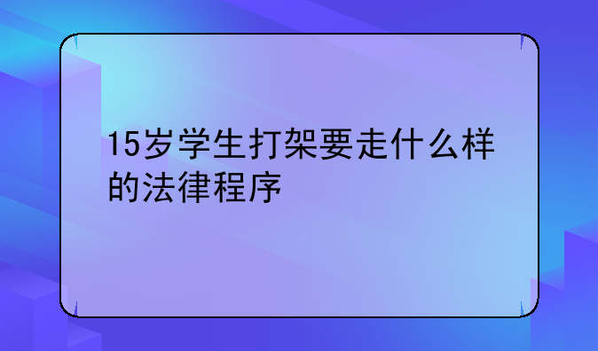 15岁学生打架要走什么样的法律程序