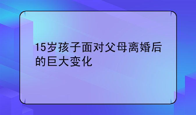 15岁孩子面对父母离婚后的巨大变化