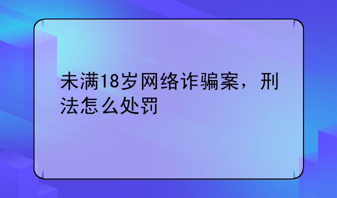 未满18岁网络诈骗案，刑法怎么处罚