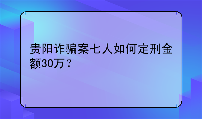 贵阳诈骗案七人如何定刑金额30万？
