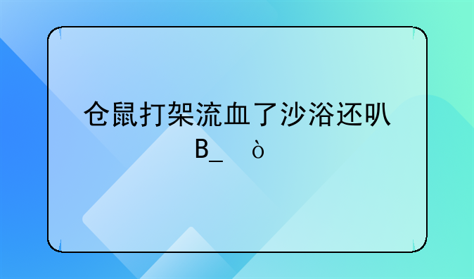 仓鼠打架流血了沙浴还可以继续吗？