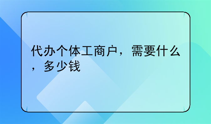代办个体工商户，需要什么，多少钱