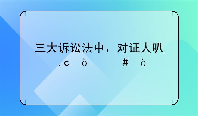三大诉讼法中，对证人可以拘传么？