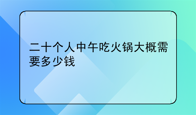 二十个人中午吃火锅大概需要多少钱