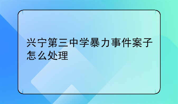 兴宁第三中学暴力事件案子怎么处理