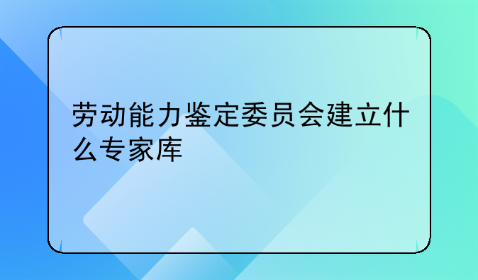 劳动能力鉴定委员会建立什么专家库