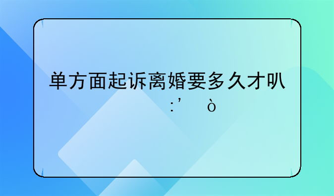 单方面起诉离婚要多久才可以离掉？