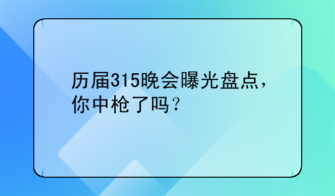 历届315晚会曝光盘点，你中枪了吗？