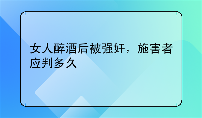 女人醉酒后被强奸，施害者应判多久