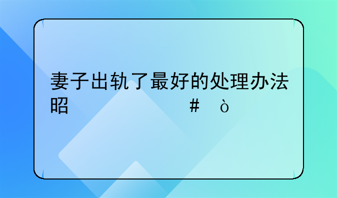 妻子出轨了最好的处理办法是什么？