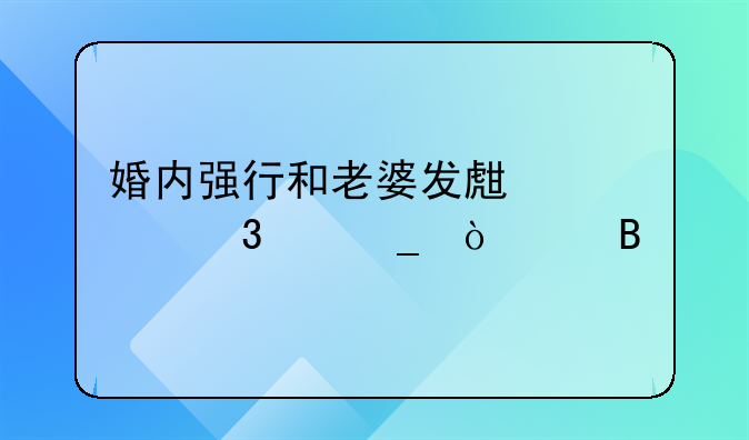 婚内强行和老婆发生性行为算强奸吗