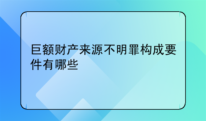 巨额财产来源不明罪构成要件有哪些