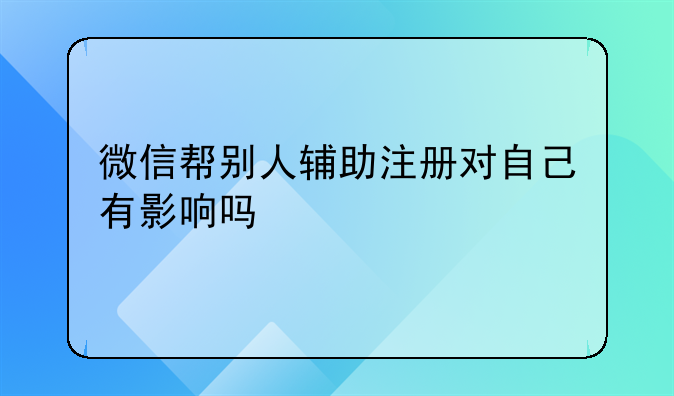 微信帮别人辅助注册对自己有影响吗
