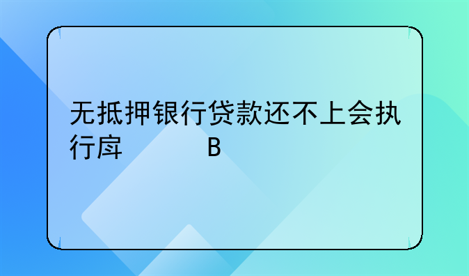 无抵押银行贷款还不上会执行房产吗