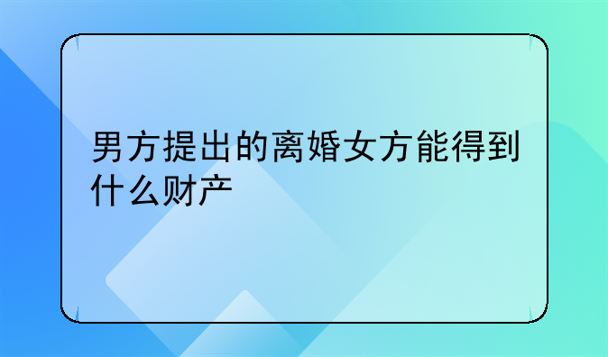 男方提出的离婚女方能得到什么财产