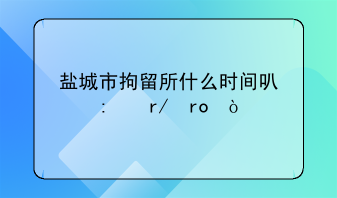 盐城市拘留所什么时间可以去看望？