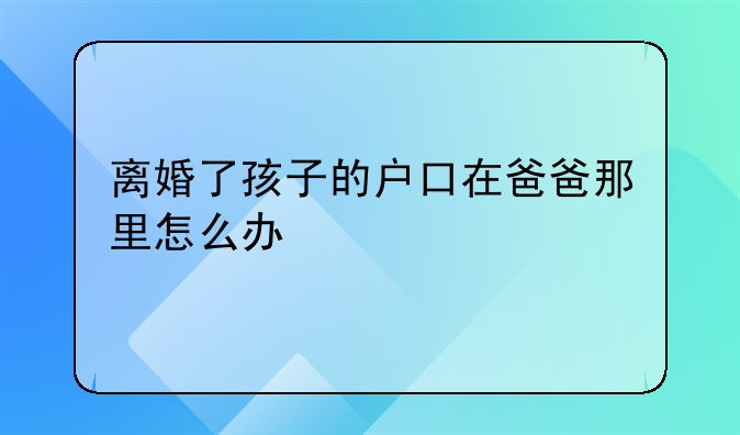 离婚了孩子的户口在爸爸那里怎么办