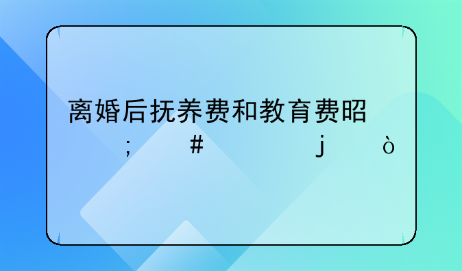 离婚后抚养费和教育费是怎么出的？