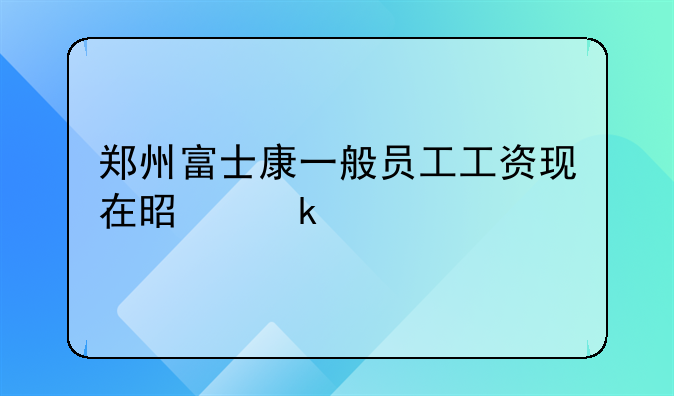 郑州富士康一般员工工资现在是多少
