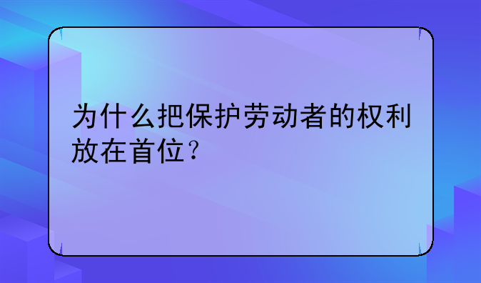 为什么把保护劳动者的权利放在首位？