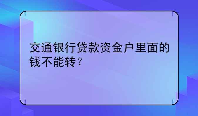 交通银行贷款资金户里面的钱不能转？