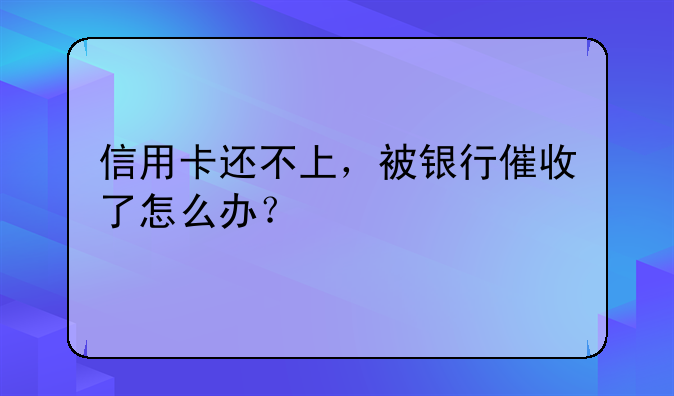 信用卡还不上，被银行催收了怎么办？