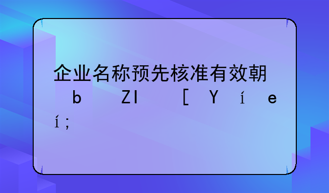 企业名称预先核准有效期是多长时间？
