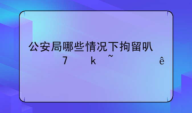 公安局哪些情况下拘留可以不通知家人