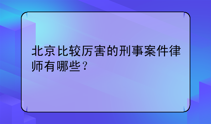 北京比较厉害的刑事案件律师有哪些？