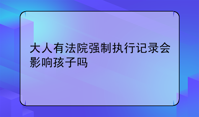 大人有法院强制执行记录会影响孩子吗