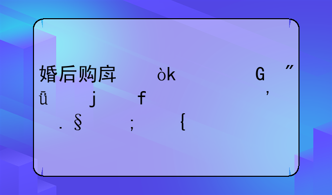 婚后购房：共筑爱巢的智慧选择与实践