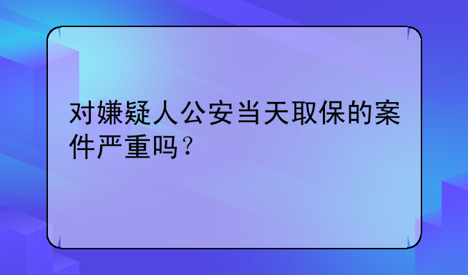 对嫌疑人公安当天取保的案件严重吗？