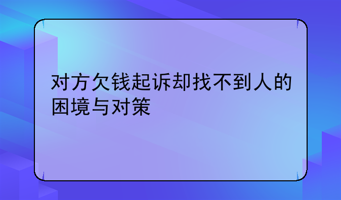 对方欠钱起诉却找不到人的困境与对策