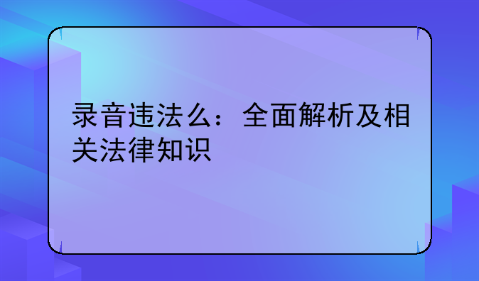 录音违法么：全面解析及相关法律知识