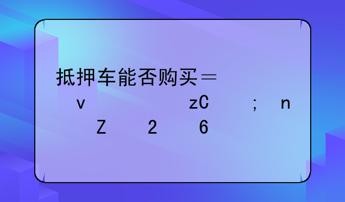 抵押车能否购买？全面解析与图文指南