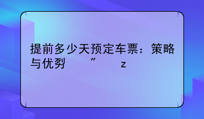 提前多少天预定车票：策略与优势分析