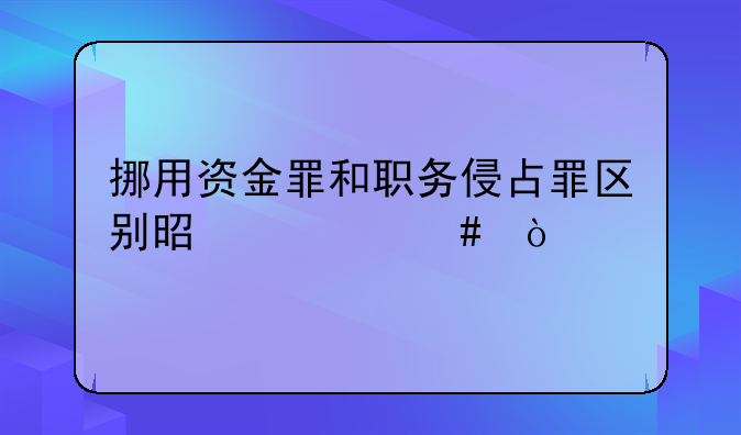挪用资金罪和职务侵占罪区别是什么？