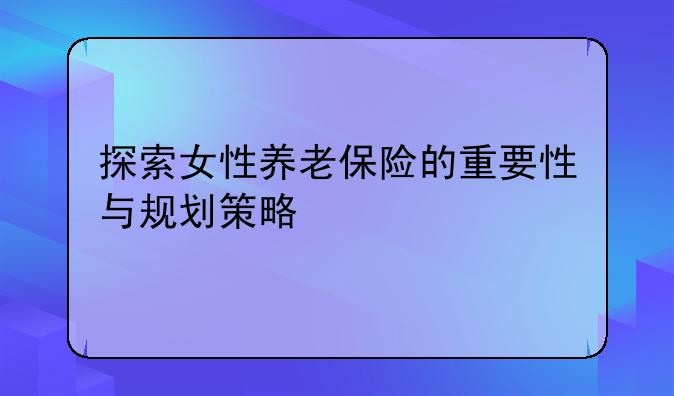 探索女性养老保险的重要性与规划策略