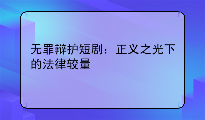 无罪辩护短剧：正义之光下的法律较量