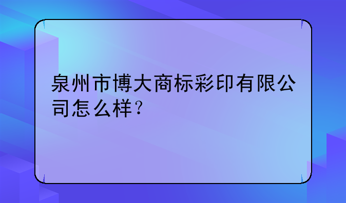 泉州市博大商标彩印有限公司怎么样？