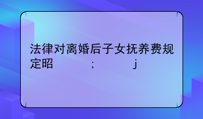 法律对离婚后子女抚养费规定是怎样的