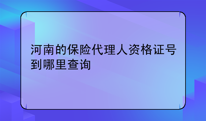 河南的保险代理人资格证号到哪里查询