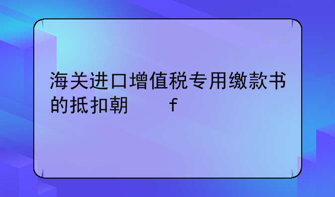 海关进口增值税专用缴款书的抵扣期限