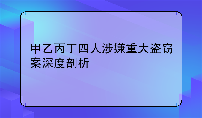甲乙丙丁四人涉嫌重大盗窃案深度剖析