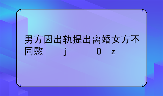 男方因出轨提出离婚女方不同意的结果