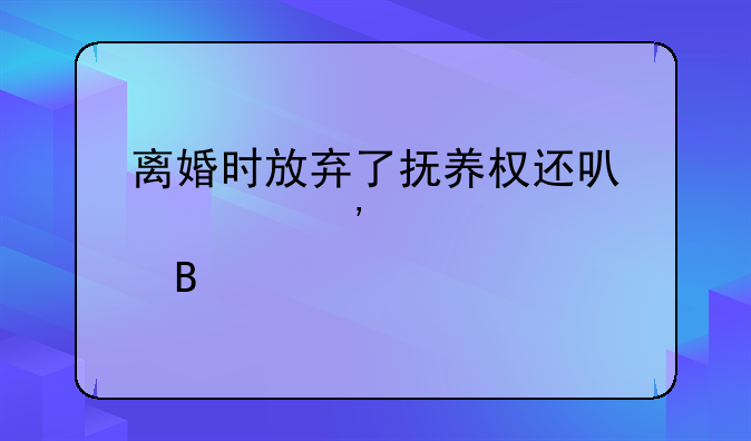 离婚时放弃了抚养权还可以起诉讨要吗