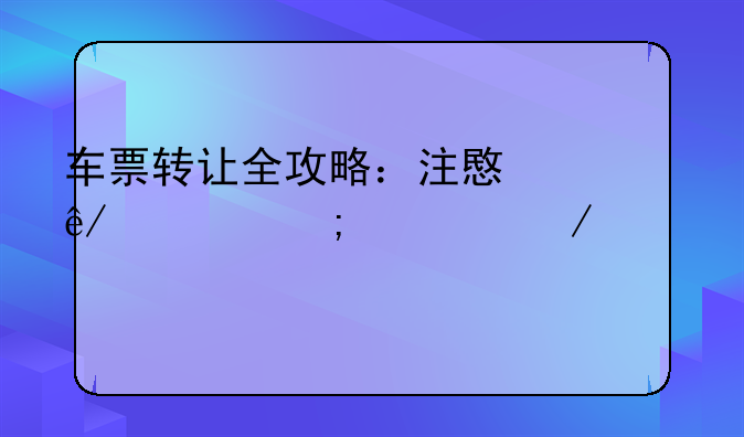 车票转让全攻略：注意事项与流程详解