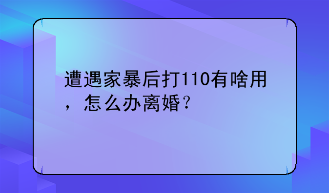 遭遇家暴后打110有啥用，怎么办离婚？