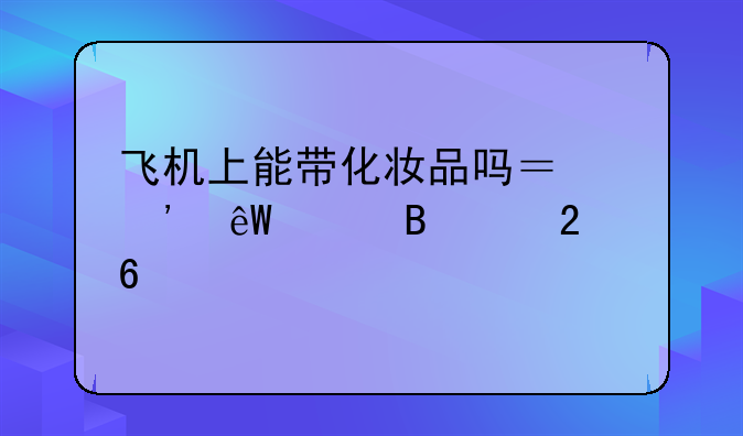 飞机上能带化妆品吗？粉底液携带指南